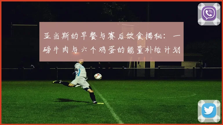 亚当斯的早餐与赛后饮食揭秘：一磅牛肉与六个鸡蛋的能量补给计划