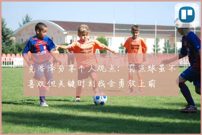 克洛泽分享个人观点：罚点球虽不喜欢但关键时刻我会勇敢上前