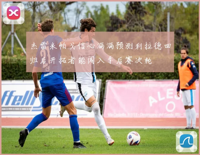 杰雷米帕戈信心满满预测利拉德回归后开拓者能闯入季后赛次轮