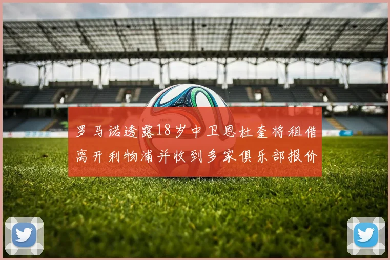 罗马诺透露18岁中卫恩杜奎将租借离开利物浦并收到多家俱乐部报价