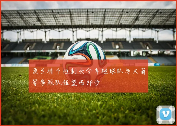 莫兰特个性刺头令年轻球队与火箭等争冠队伍望而却步