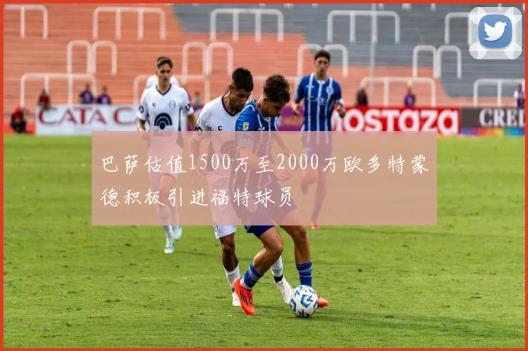 巴萨估值1500万至2000万欧多特蒙德积极引进福特球员