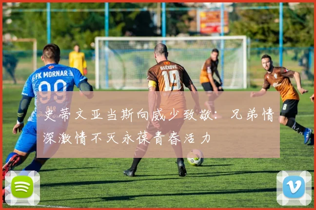 史蒂文亚当斯向威少致敬：兄弟情深激情不灭永葆青春活力