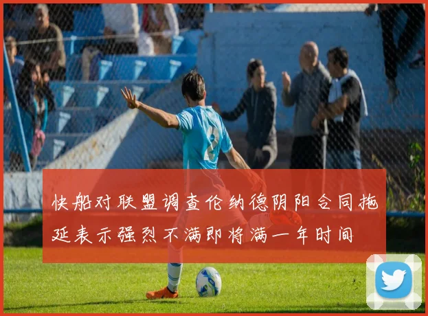 快船对联盟调查伦纳德阴阳合同拖延表示强烈不满即将满一年时间