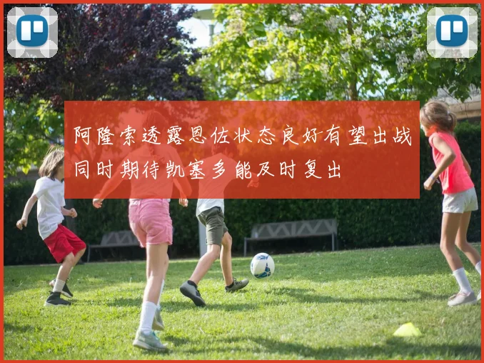 阿隆索透露恩佐状态良好有望出战同时期待凯塞多能及时复出
