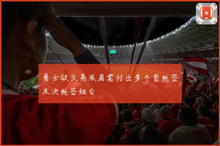 勇士欲交易浓眉需付出多个首轮签及次轮签组合