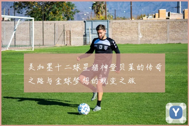 美加墨十二球星猎神登贝莱的传奇之路与金球梦想的蜕变之旅