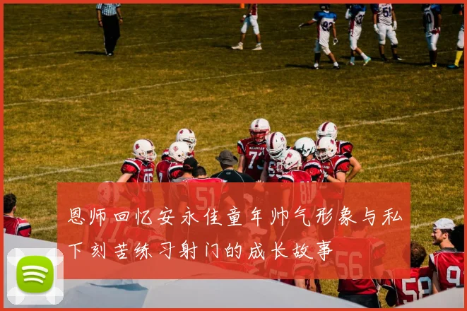 恩师回忆安永佳童年帅气形象与私下刻苦练习射门的成长故事